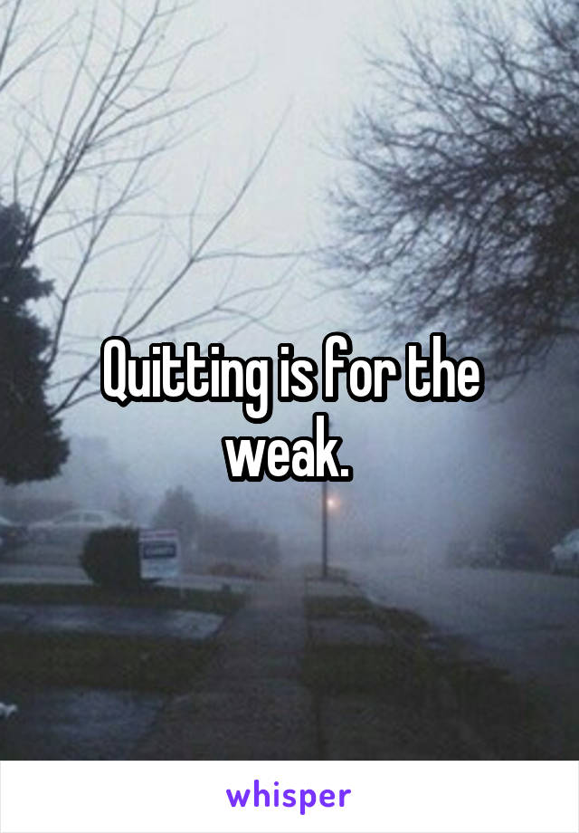 Quitting is for the weak. 