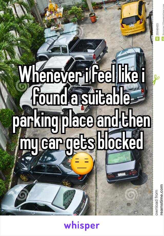 Whenever i feel like i found a suitable parking place and then my car gets blocked 😑