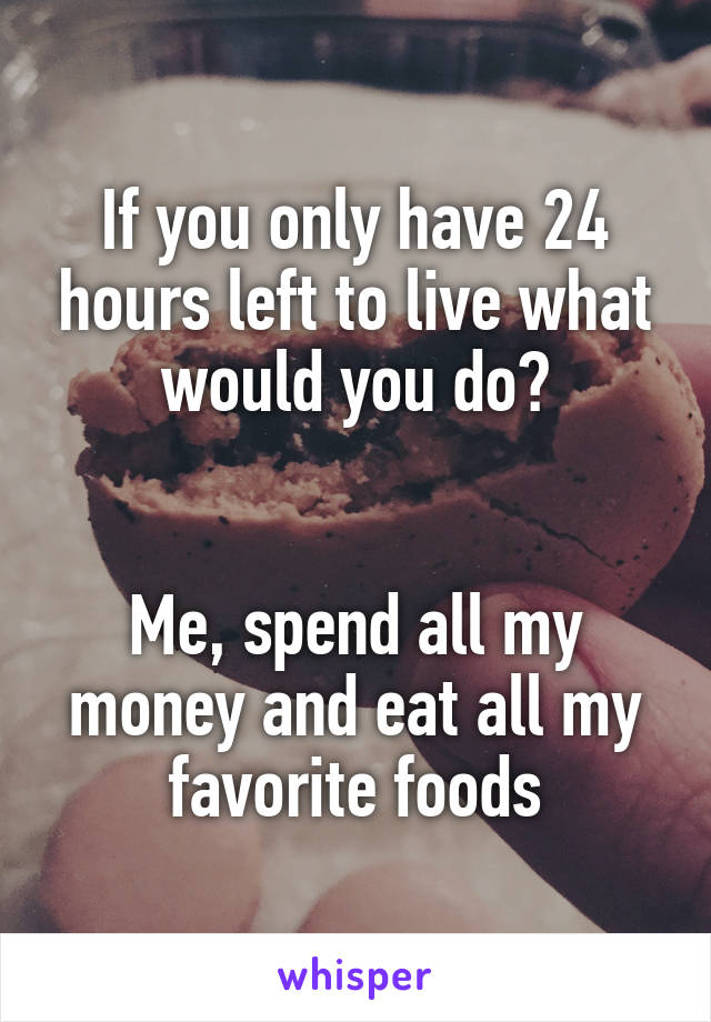 If you only have 24 hours left to live what would you do?


Me, spend all my money and eat all my favorite foods
