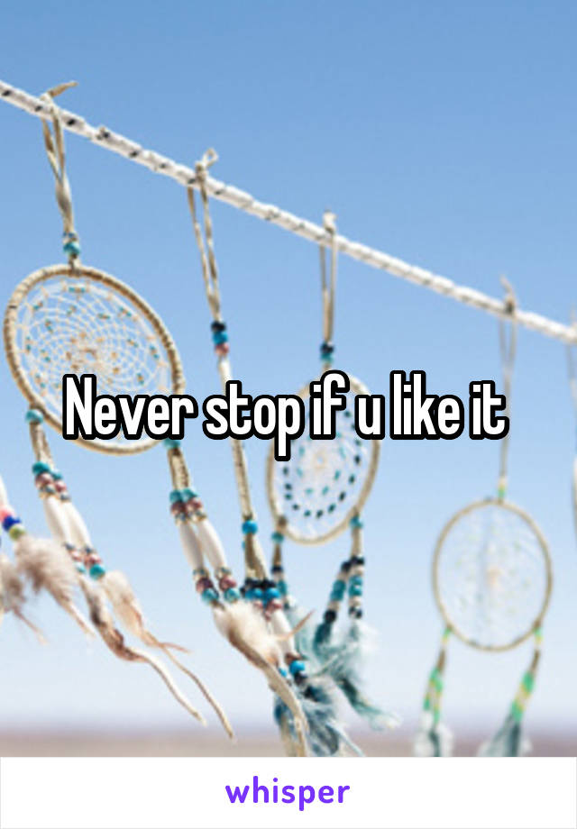 Never stop if u like it 