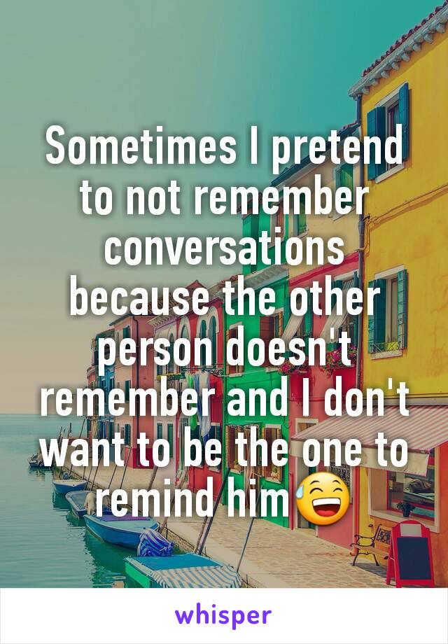 Sometimes I pretend to not remember conversations because the other person doesn't remember and I don't want to be the one to remind him😅