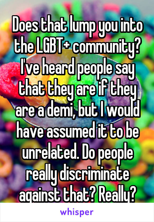 Does that lump you into the LGBT+ community? I've heard people say that they are if they are a demi, but I would have assumed it to be unrelated. Do people really discriminate against that? Really?