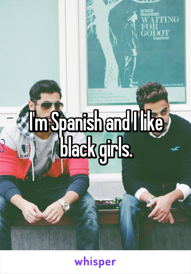 I'm Spanish and I like black girls.