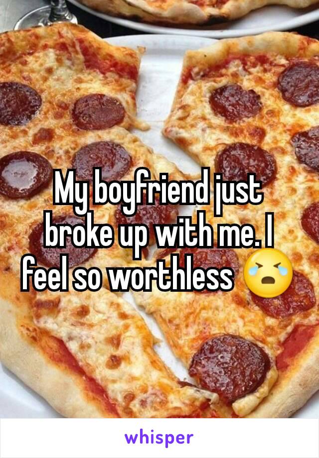 My boyfriend just broke up with me. I feel so worthless 😭