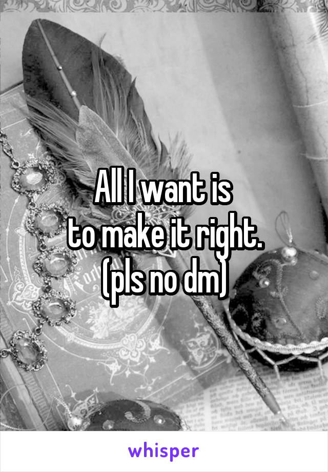 All I want is 
to make it right.
(pls no dm)