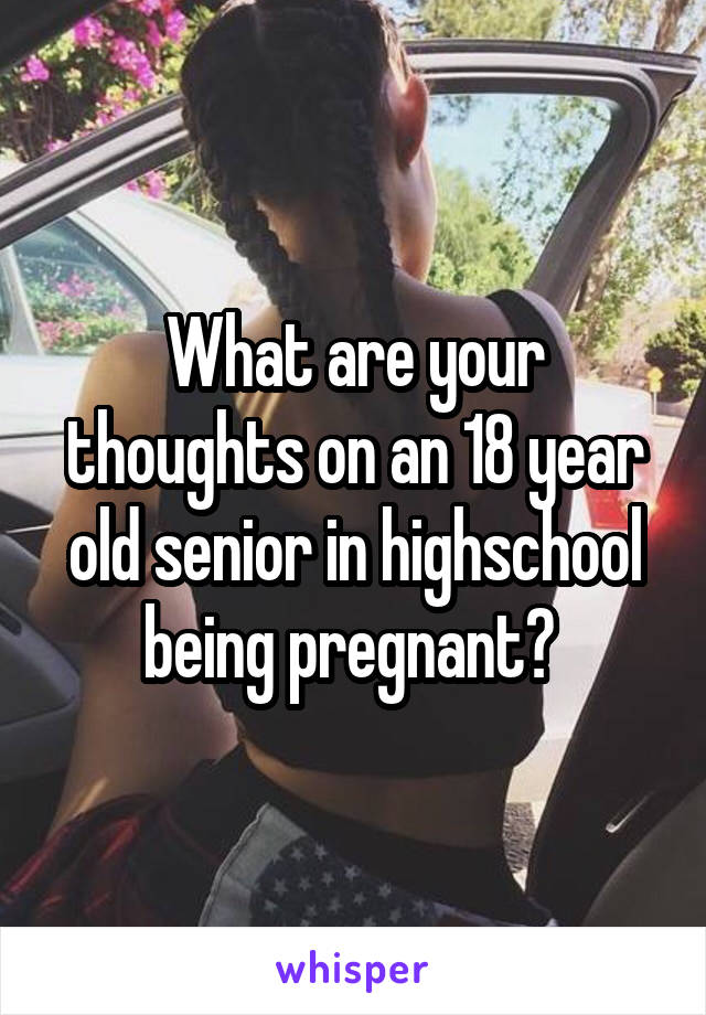 What are your thoughts on an 18 year old senior in highschool being pregnant? 