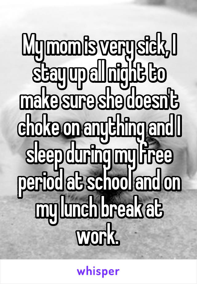 My mom is very sick, I stay up all night to make sure she doesn't choke on anything and I sleep during my free period at school and on my lunch break at work. 