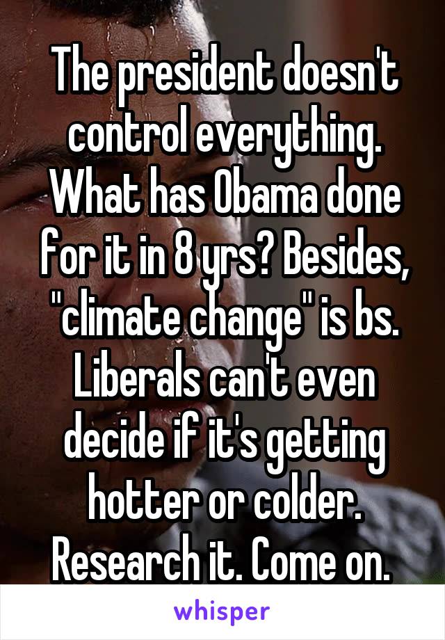 The president doesn't control everything. What has Obama done for it in 8 yrs? Besides, "climate change" is bs. Liberals can't even decide if it's getting hotter or colder. Research it. Come on. 