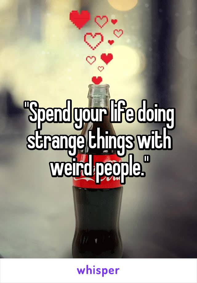 "Spend your life doing strange things with weird people."