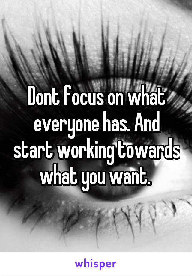 Dont focus on what everyone has. And start working towards what you want. 