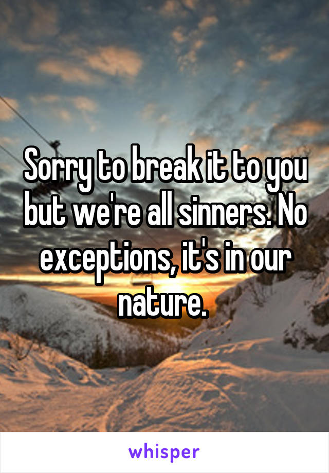 Sorry to break it to you but we're all sinners. No exceptions, it's in our nature. 