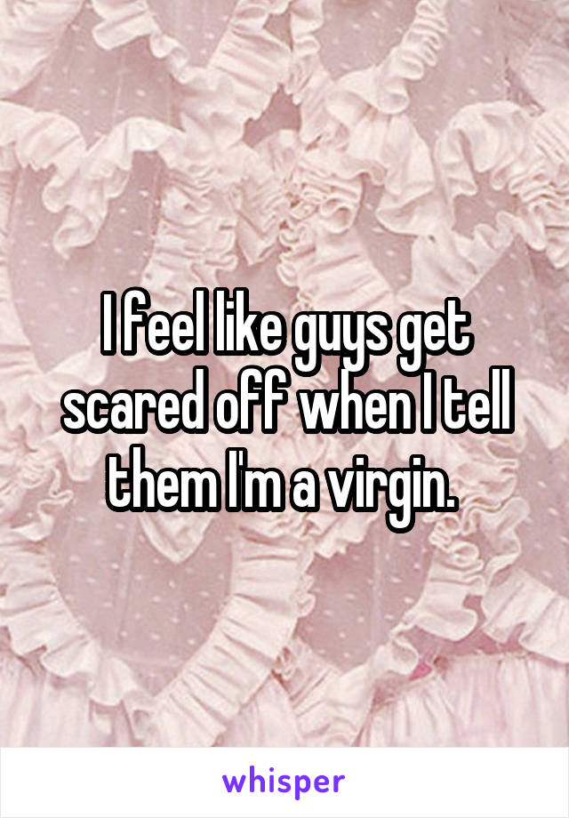 I feel like guys get scared off when I tell them I'm a virgin. 