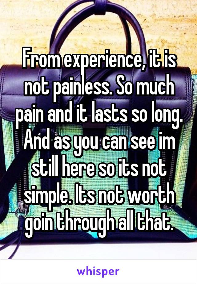 From experience, it is not painless. So much pain and it lasts so long. And as you can see im still here so its not simple. Its not worth goin through all that.