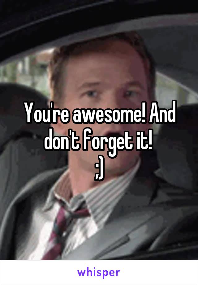 You're awesome! And don't forget it! 
;)