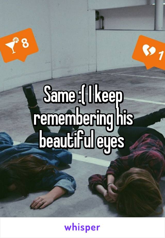 Same :( I keep remembering his beautiful eyes 