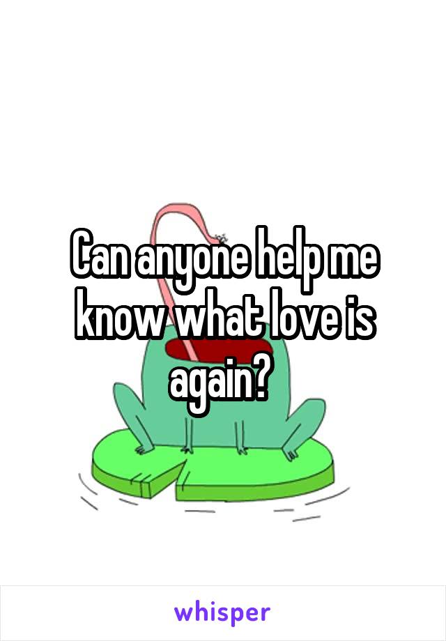 Can anyone help me know what love is again? 
