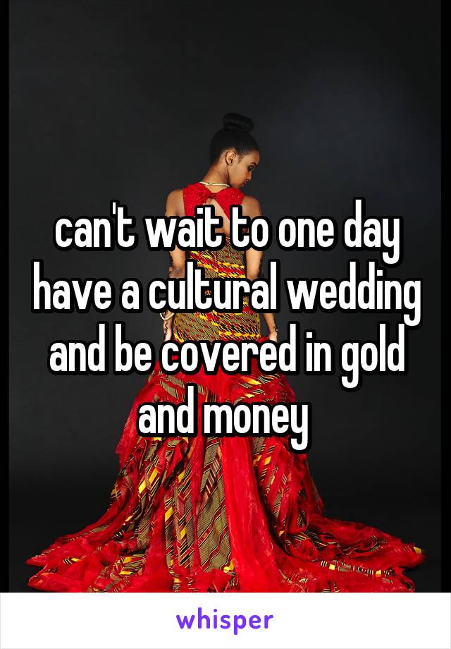 can't wait to one day have a cultural wedding and be covered in gold and money 