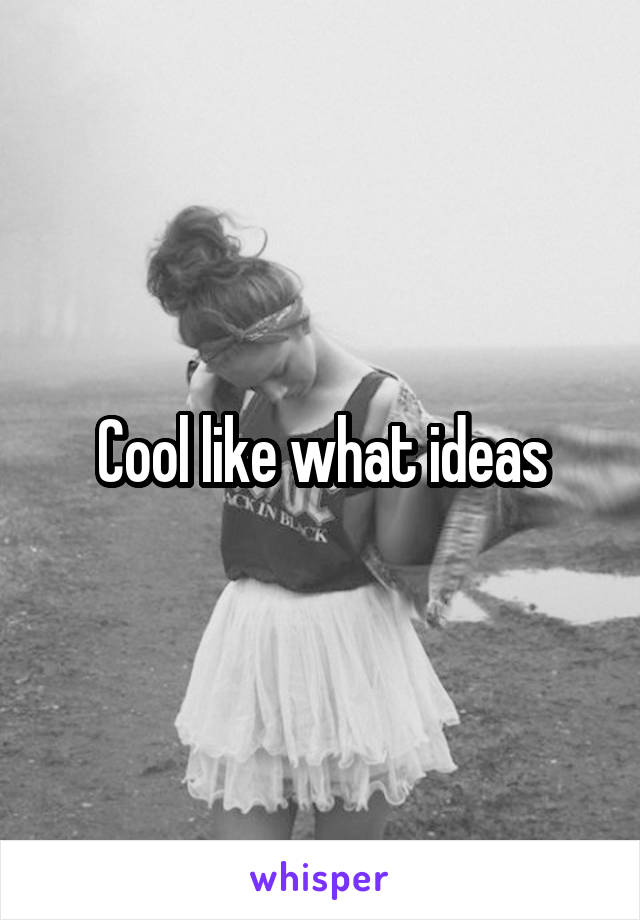 Cool like what ideas