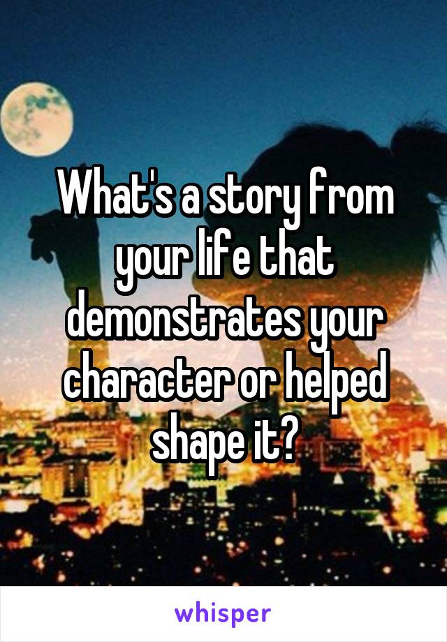 What's a story from your life that demonstrates your character or helped shape it?