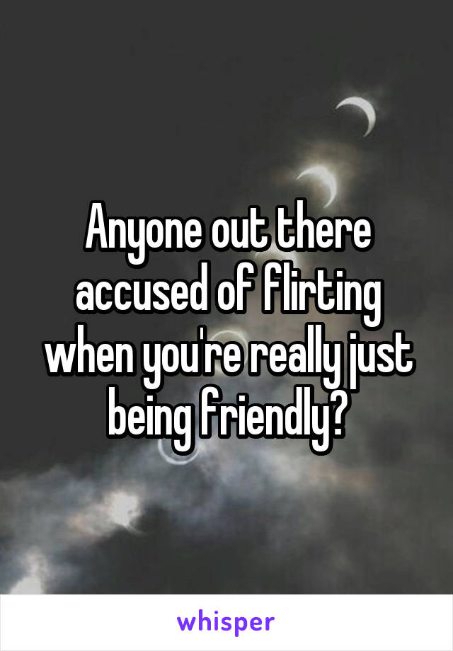 Anyone out there accused of flirting when you're really just being friendly?