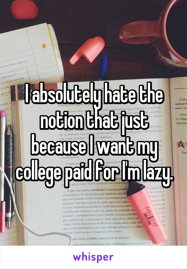 I absolutely hate the notion that just because I want my college paid for I'm lazy.