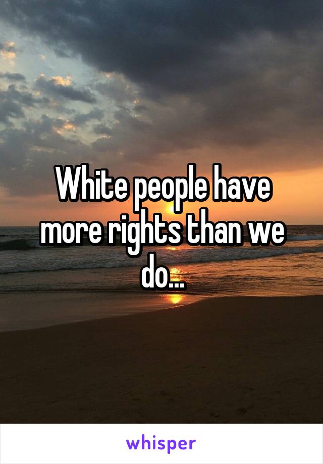 White people have more rights than we do...