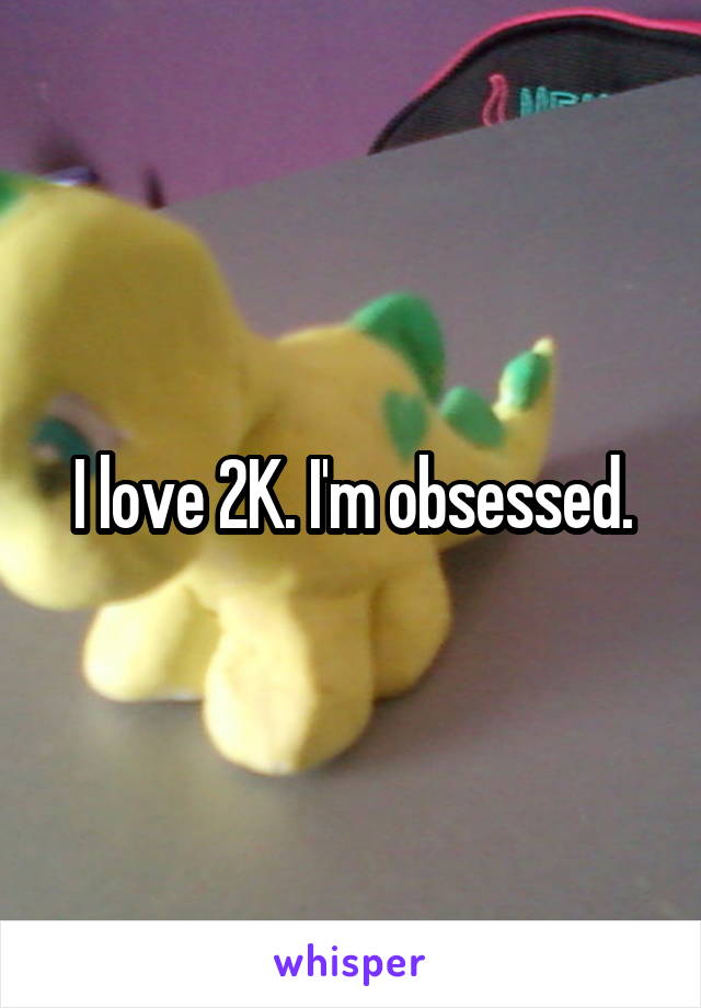 I love 2K. I'm obsessed.