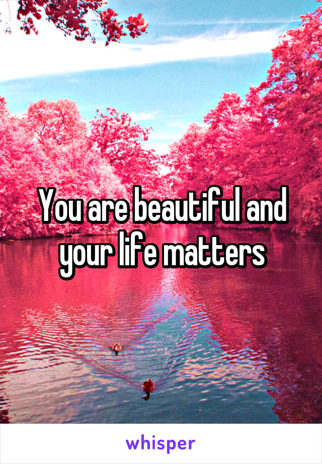 You are beautiful and your life matters