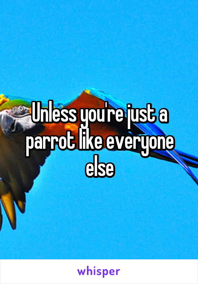 Unless you're just a parrot like everyone else