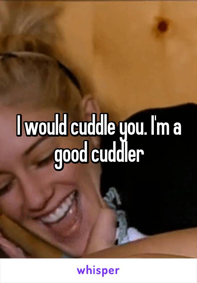 I would cuddle you. I'm a good cuddler