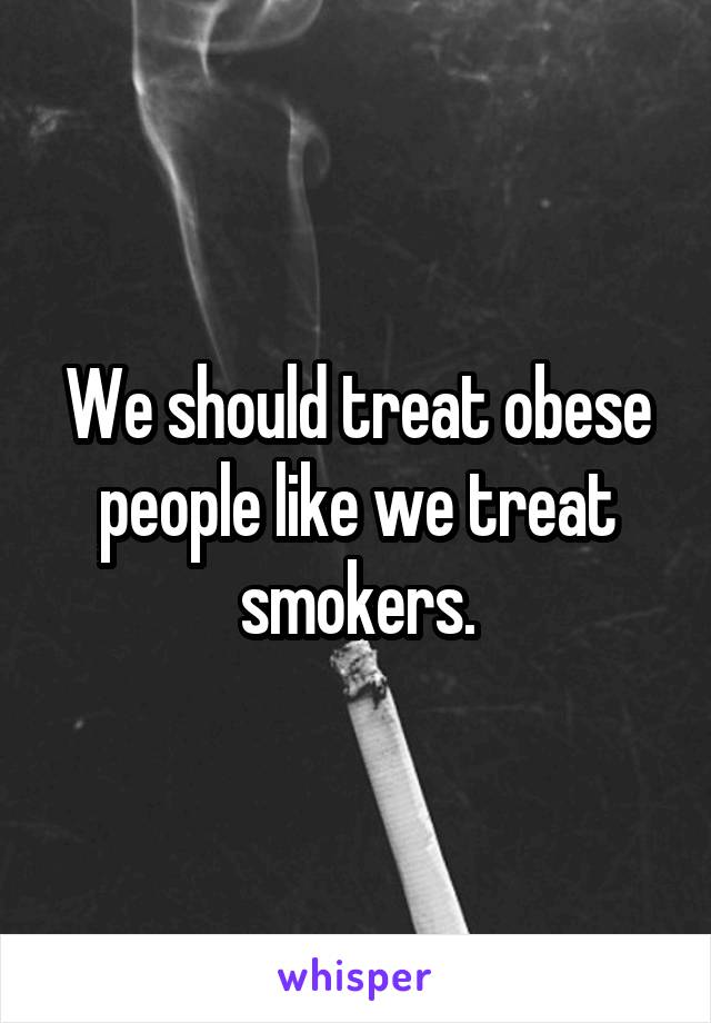 We should treat obese people like we treat smokers.