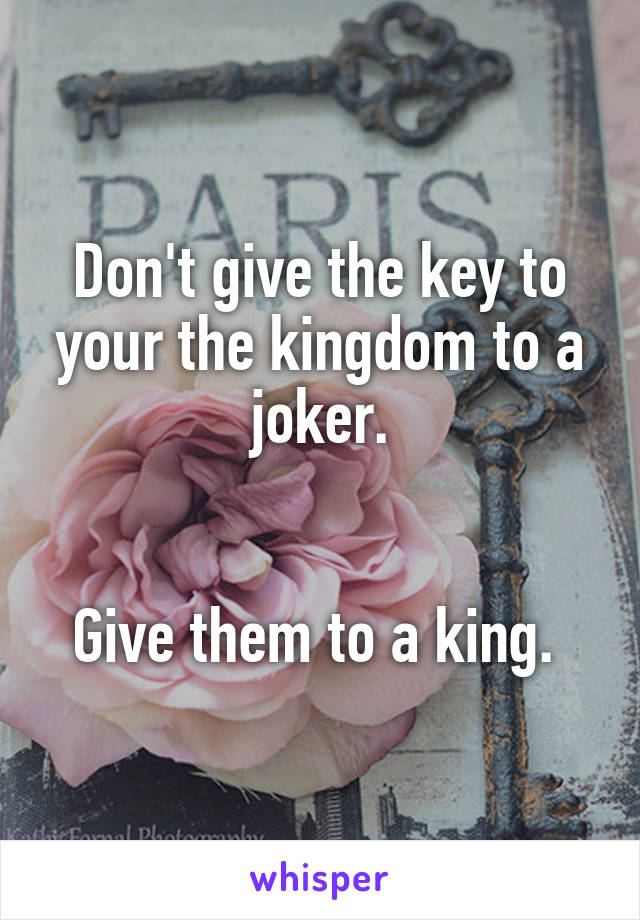 Don't give the key to your the kingdom to a joker.


Give them to a king. 