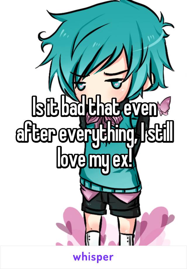 Is it bad that even after everything, I still love my ex!