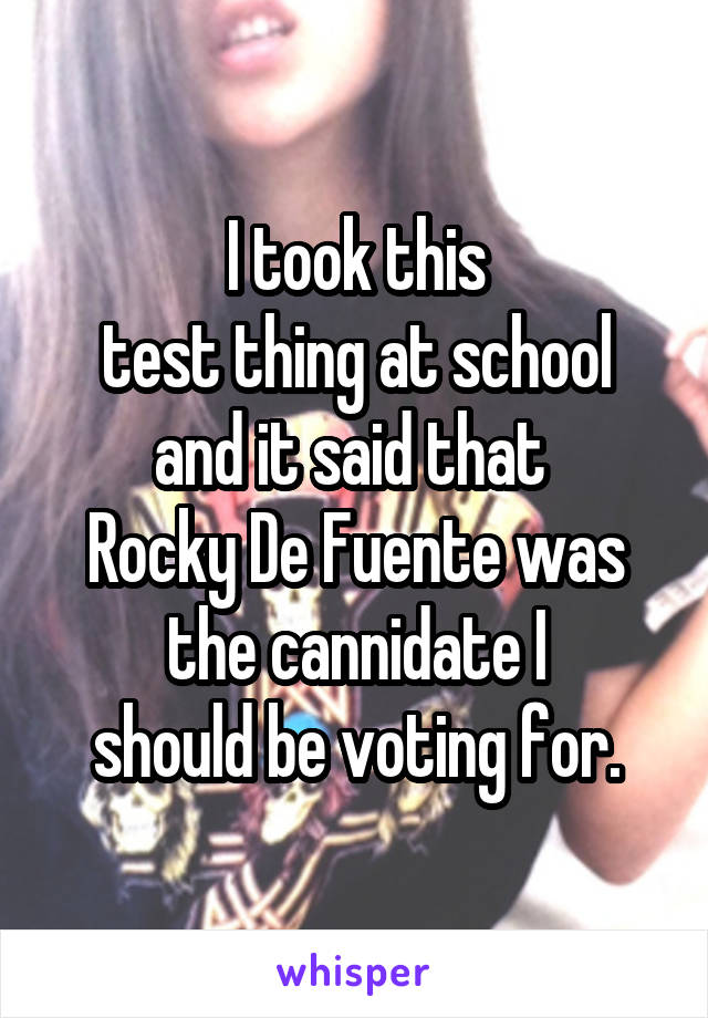 I took this
test thing at school
and it said that 
Rocky De Fuente was
the cannidate I
should be voting for.