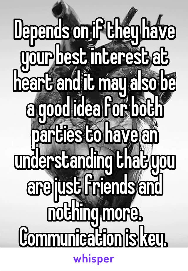 Depends on if they have your best interest at heart and it may also be a good idea for both parties to have an understanding that you are just friends and nothing more. Communication is key. 
