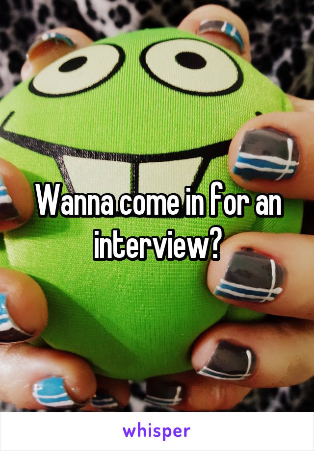 Wanna come in for an interview?