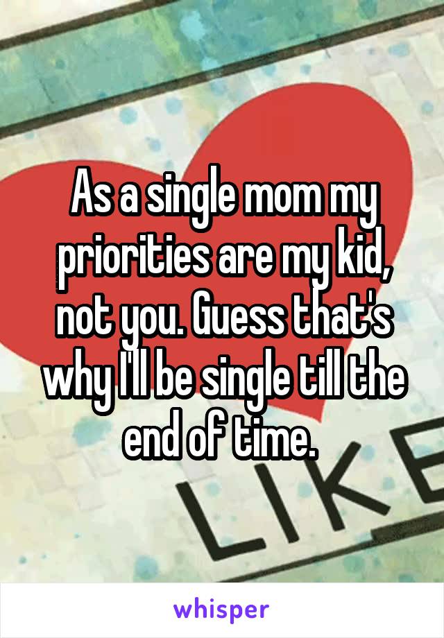 As a single mom my priorities are my kid, not you. Guess that's why I'll be single till the end of time. 