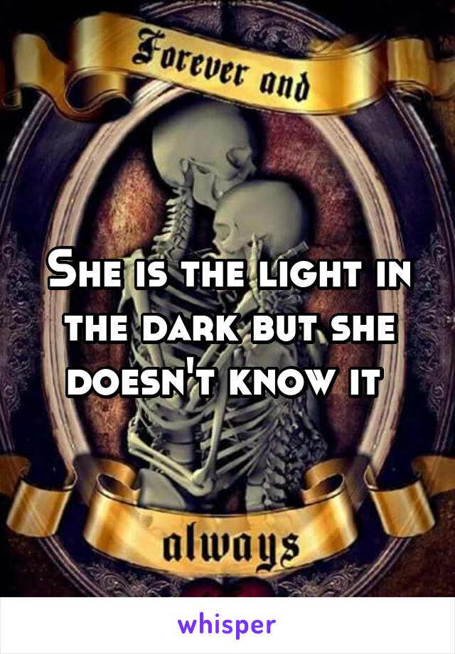 She is the light in the dark but she doesn't know it 