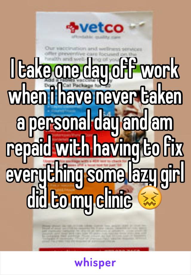 I take one day off work when i have never taken a personal day and am repaid with having to fix everything some lazy girl did to my clinic 😖