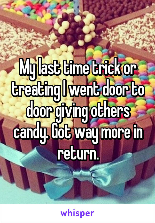 My last time trick or treating I went door to door giving others candy. Got way more in return.