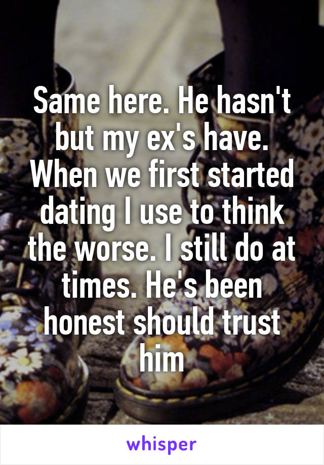 Same here. He hasn't but my ex's have. When we first started dating I use to think the worse. I still do at times. He's been honest should trust him