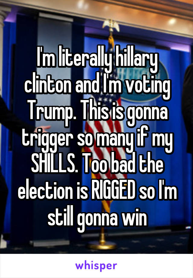 I'm literally hillary clinton and I'm voting Trump. This is gonna trigger so many if my SHILLS. Too bad the election is RIGGED so I'm still gonna win