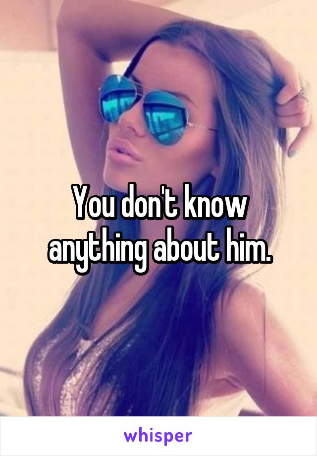 You don't know anything about him.