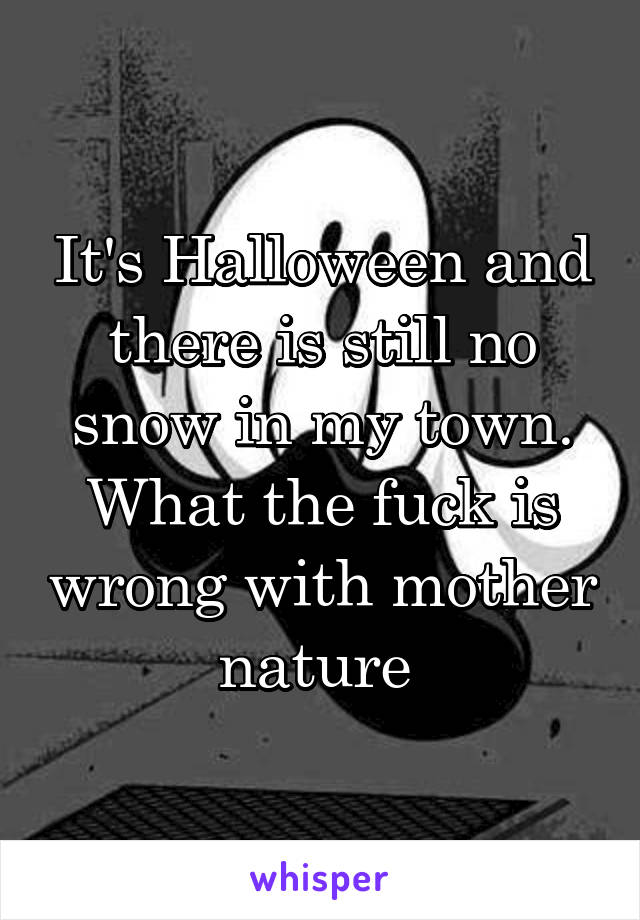 It's Halloween and there is still no snow in my town. What the fuck is wrong with mother nature 