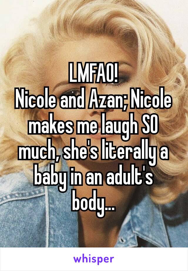 LMFAO!
Nicole and Azan; Nicole makes me laugh SO much, she's literally a baby in an adult's body…