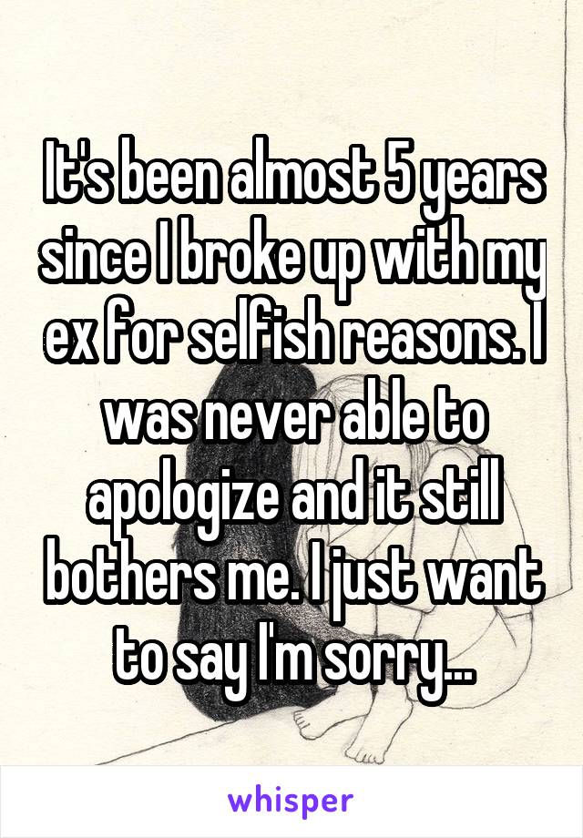 It's been almost 5 years since I broke up with my ex for selfish reasons. I was never able to apologize and it still bothers me. I just want to say I'm sorry...