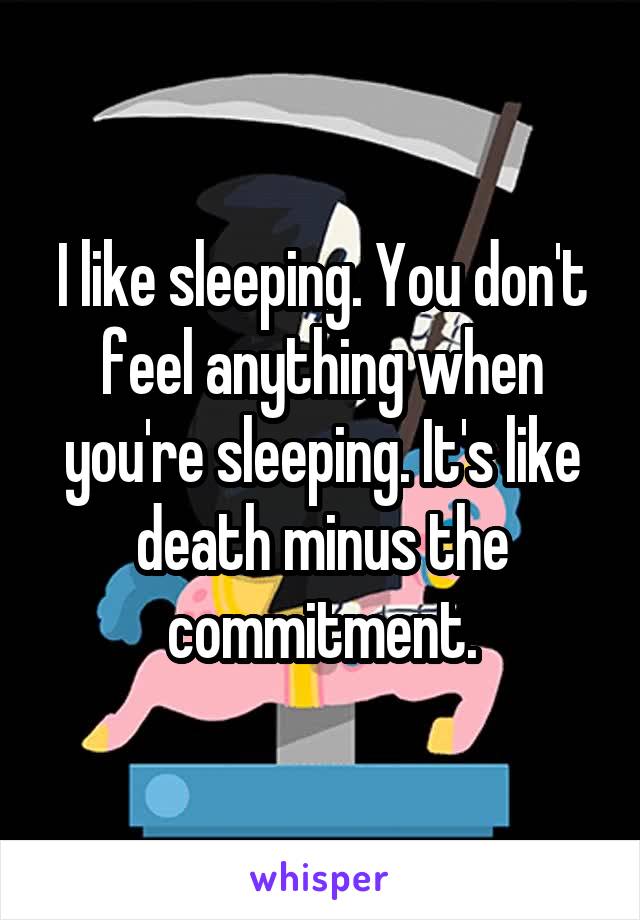 I like sleeping. You don't feel anything when you're sleeping. It's like death minus the commitment.