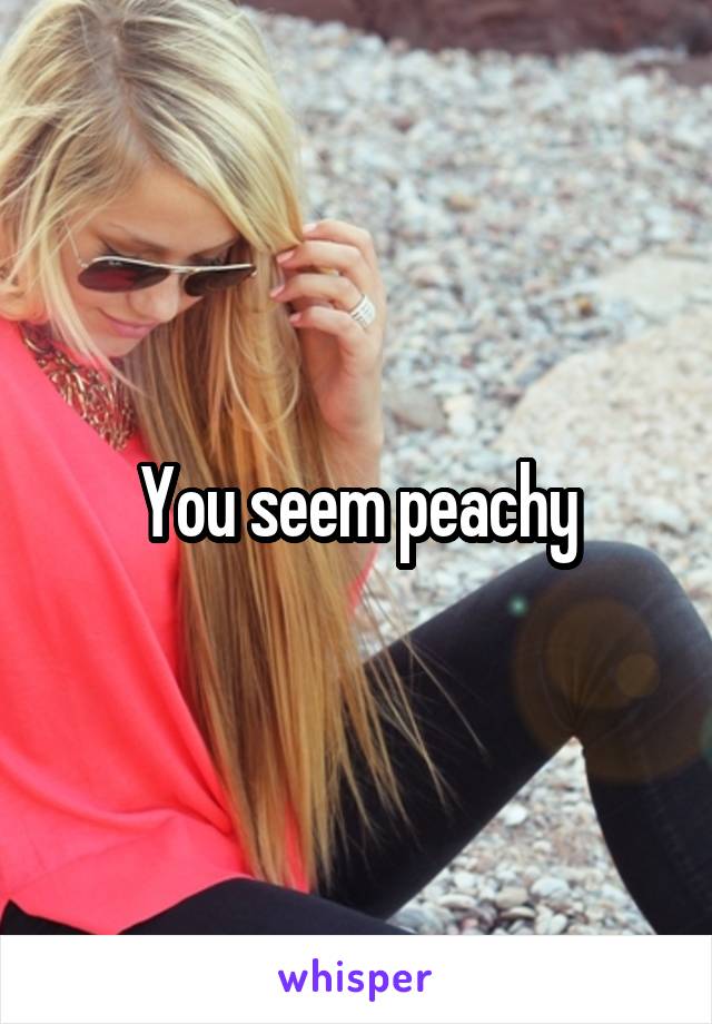 You seem peachy