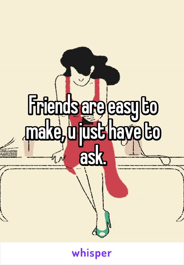 Friends are easy to make, u just have to ask.