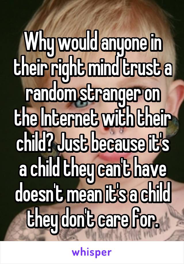 Why would anyone in their right mind trust a random stranger on the Internet with their child? Just because it's a child they can't have doesn't mean it's a child they don't care for.